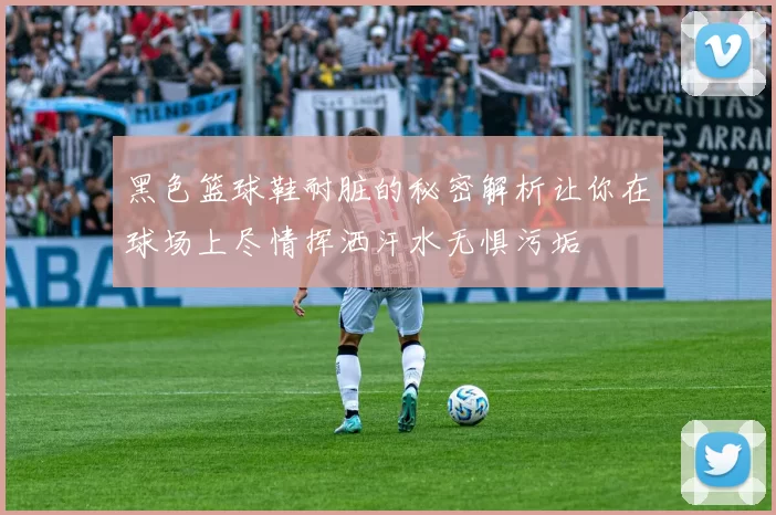 黑色篮球鞋耐脏的秘密解析让你在球场上尽情挥洒汗水无惧污垢