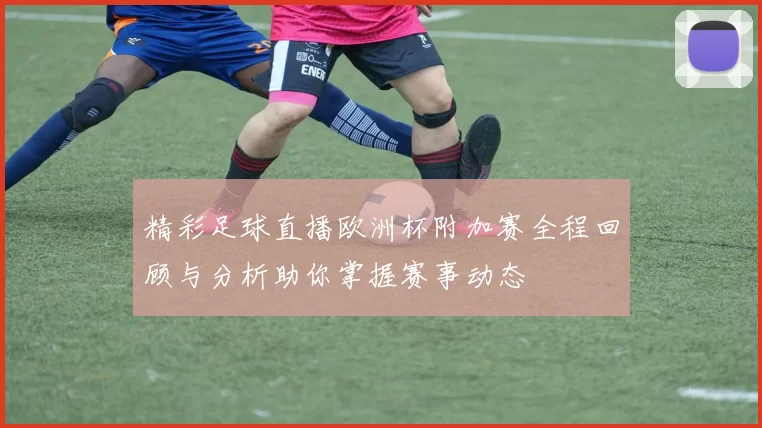 精彩足球直播欧洲杯附加赛全程回顾与分析助你掌握赛事动态
