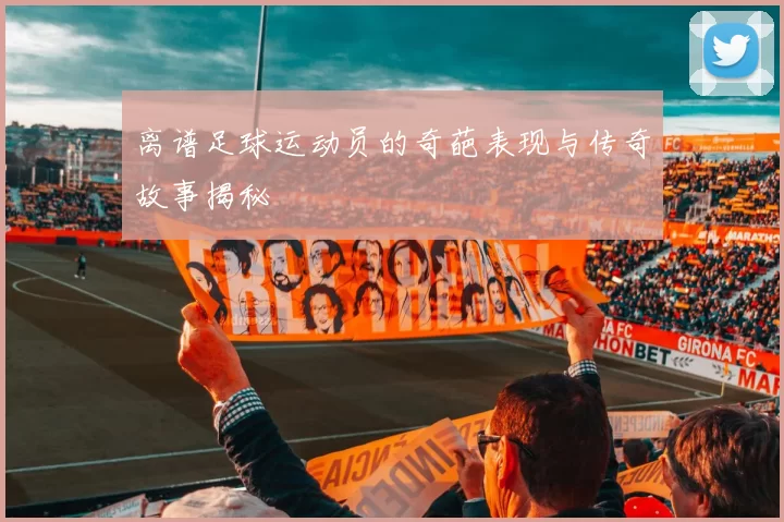 离谱足球运动员的奇葩表现与传奇故事揭秘