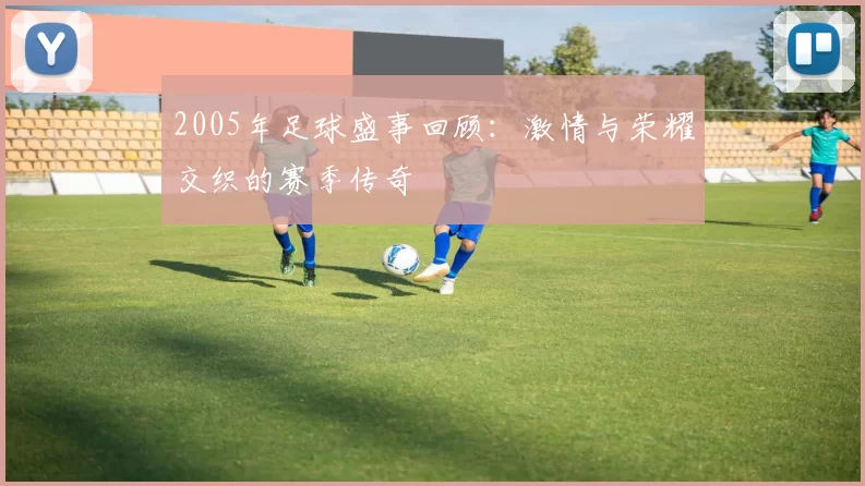 2005年足球盛事回顾：激情与荣耀交织的赛季传奇