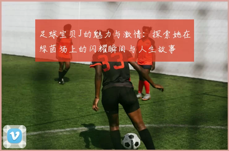 足球宝贝J的魅力与激情：探索她在绿茵场上的闪耀瞬间与人生故事
