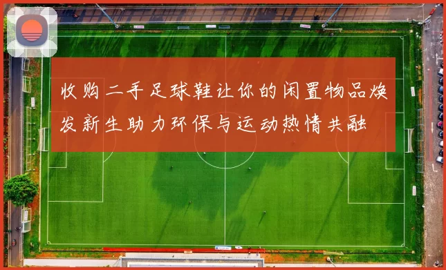 收购二手足球鞋让你的闲置物品焕发新生助力环保与运动热情共融