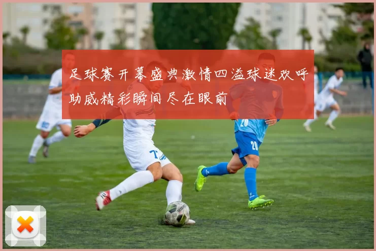 足球赛开幕盛典激情四溢球迷欢呼助威精彩瞬间尽在眼前