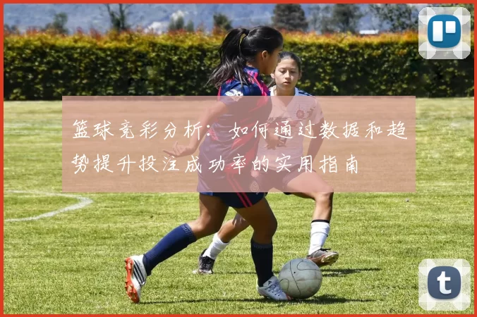 篮球竞彩分析：如何通过数据和趋势提升投注成功率的实用指南