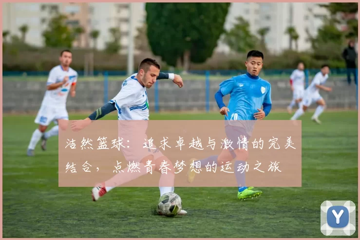 洁然篮球：追求卓越与激情的完美结合，点燃青春梦想的运动之旅