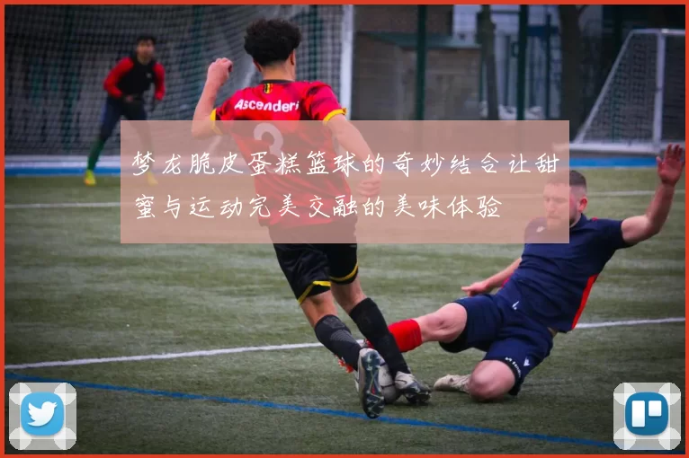 梦龙脆皮蛋糕篮球的奇妙结合让甜蜜与运动完美交融的美味体验