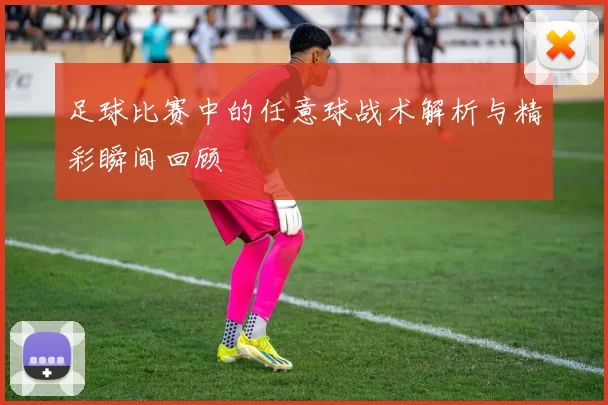 足球比赛中的任意球战术解析与精彩瞬间回顾